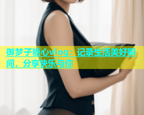 御梦子糖心vlog：记录生活美好瞬间，分享快乐与你