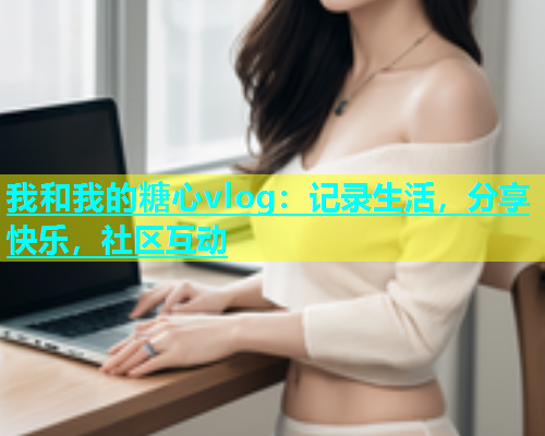 我和我的糖心vlog：记录生活，分享快乐，社区互动