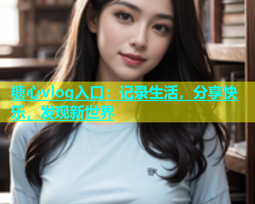 糖心vlog入口：记录生活，分享快乐，发现新世界