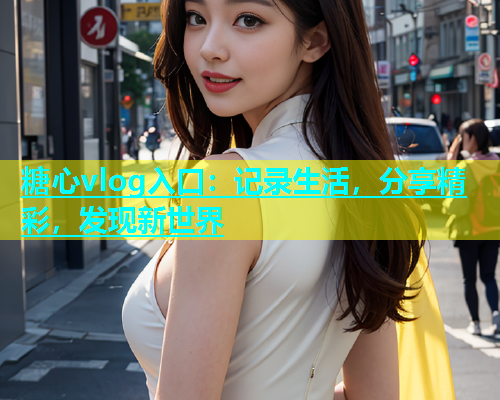 糖心vlog入口：记录生活，分享精彩，发现新世界
