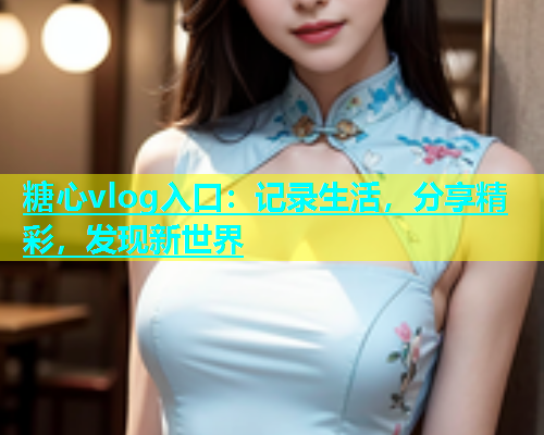 糖心vlog入口：记录生活，分享精彩，发现新世界