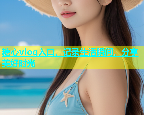 糖心vlog入囗，记录生活瞬间，分享美好时光