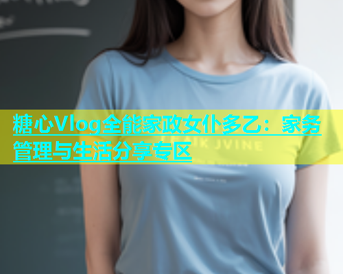 糖心Vlog全能家政女仆多乙：家务管理与生活分享专区