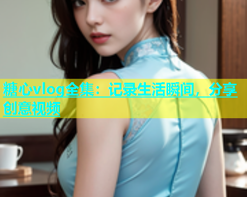 糖心vlog全集：记录生活瞬间，分享创意视频
