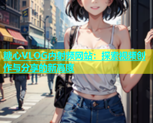 糖心VLOG内射频网站：探索视频创作与分享的新高度