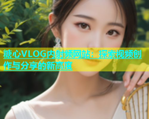 糖心VLOG内射频网站：探索视频创作与分享的新高度