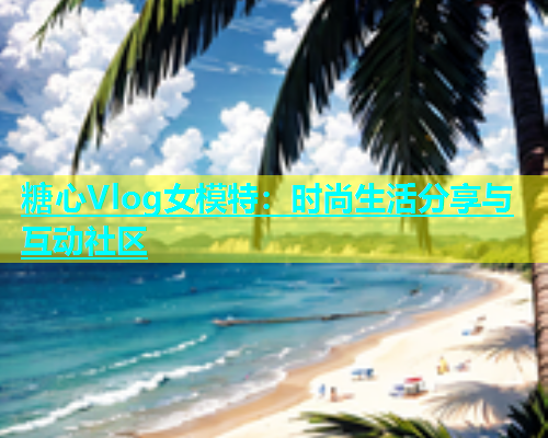 糖心Vlog女模特：时尚生活分享与互动社区