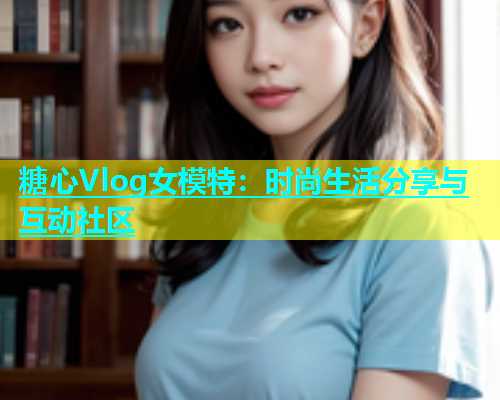 糖心Vlog女模特：时尚生活分享与互动社区