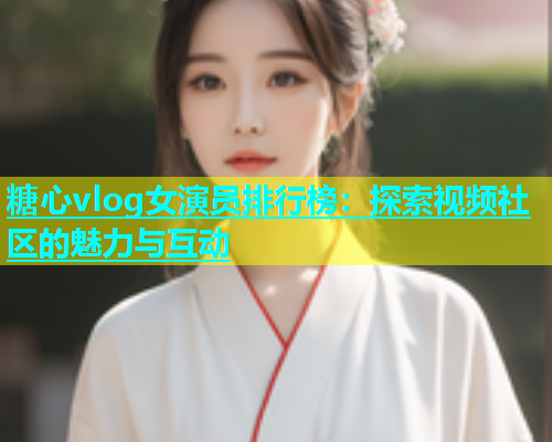 糖心vlog女演员排行榜：探索视频社区的魅力与互动