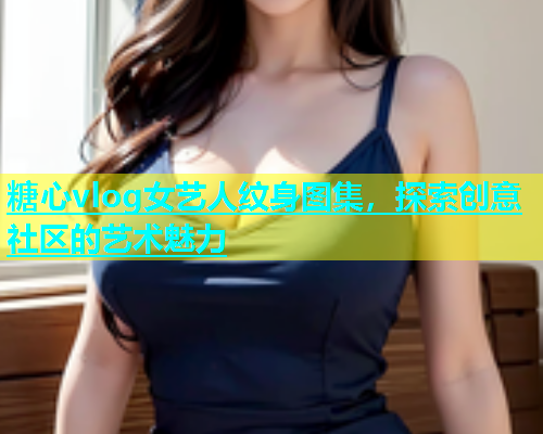 糖心vlog女艺人纹身图集，探索创意社区的艺术魅力