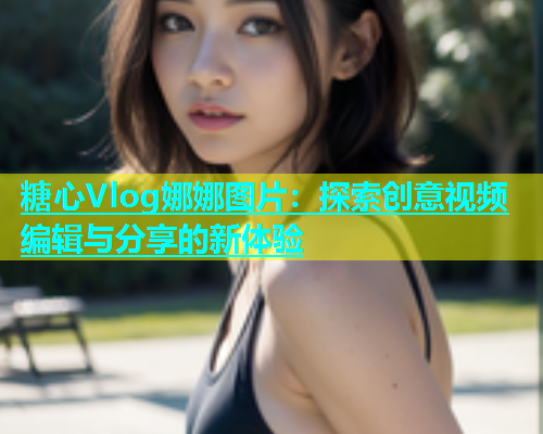 糖心Vlog娜娜图片：探索创意视频编辑与分享的新体验