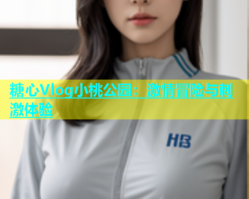 糖心Vlog小桃公园：激情冒险与刺激体验