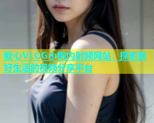 糖心VLOG小桃内射频网站：探索美好生活的视频分享平台