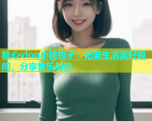 糖心vlog小桃包子：记录生活美好瞬间，分享快乐与你