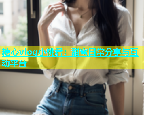 糖心vlog小桃君：甜蜜日常分享与互动平台