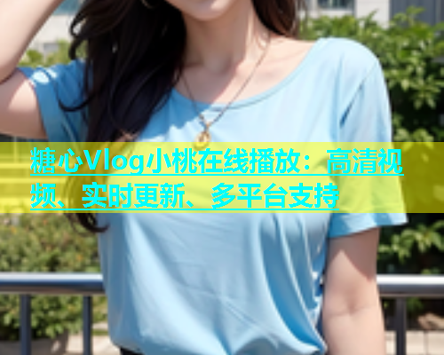 糖心Vlog小桃在线播放：高清视频、实时更新、多平台支持