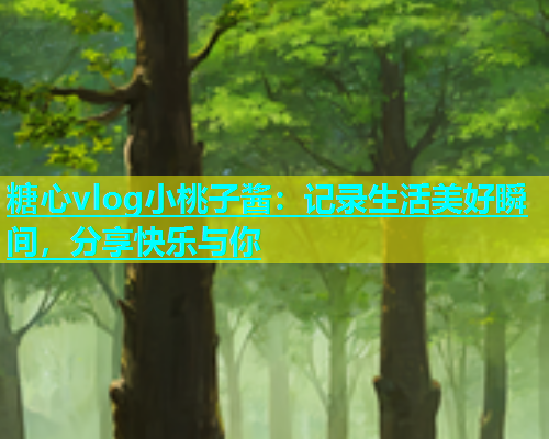 糖心vlog小桃子酱：记录生活美好瞬间，分享快乐与你