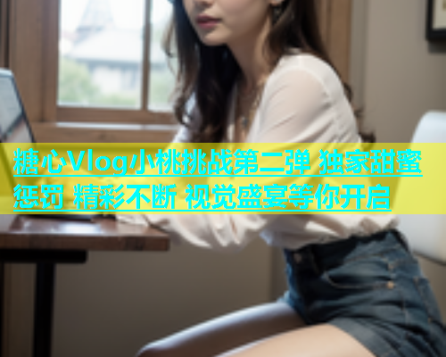 糖心Vlog小桃挑战第二弹 独家甜蜜惩罚 精彩不断 视觉盛宴等你开启