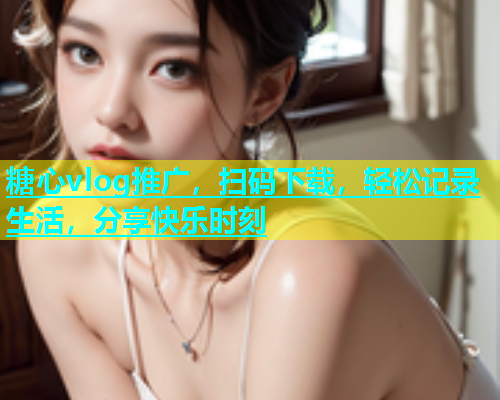 糖心vlog推广，扫码下载，轻松记录生活，分享快乐时刻