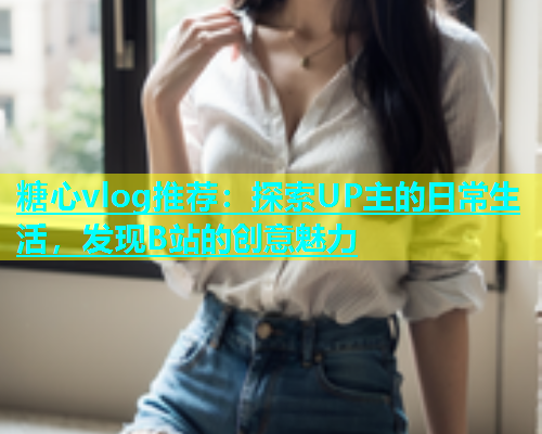 糖心vlog推荐：探索UP主的日常生活，发现B站的创意魅力