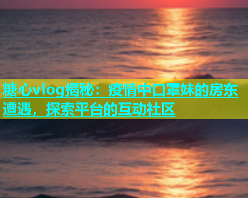 糖心vlog揭秘：疫情中口罩妹的房东遭遇，探索平台的互动社区