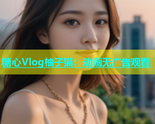 糖心Vlog柚子猫：动画无广告观看