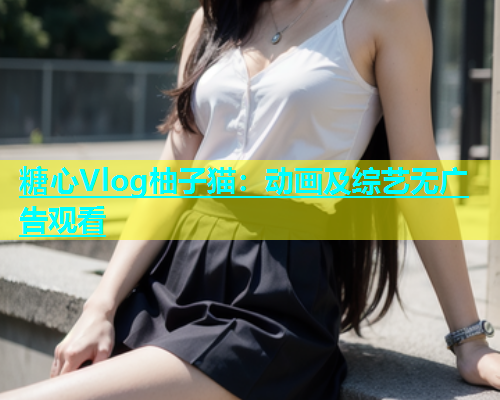 糖心Vlog柚子猫：动画及综艺无广告观看