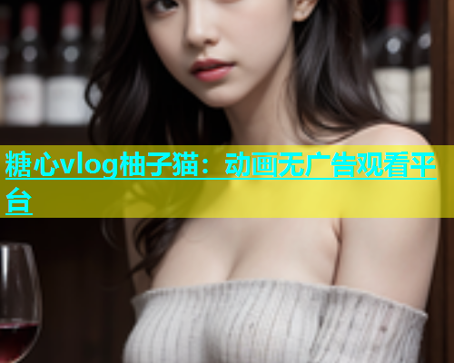 糖心vlog柚子猫：动画无广告观看平台