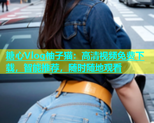 糖心Vlog柚子猫：高清视频免费下载，智能推荐，随时随地观看