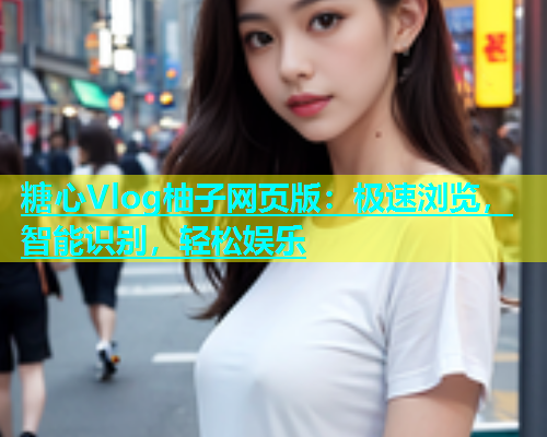糖心Vlog柚子网页版：极速浏览，智能识别，轻松娱乐