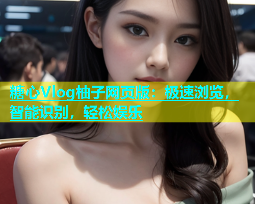 糖心Vlog柚子网页版：极速浏览，智能识别，轻松娱乐