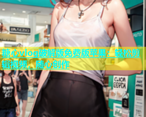 糖心vlog破解版免费版苹果：轻松剪辑视频，随心创作
