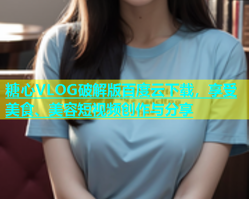 糖心VLOG破解版百度云下载，享受美食、美容短视频创作与分享