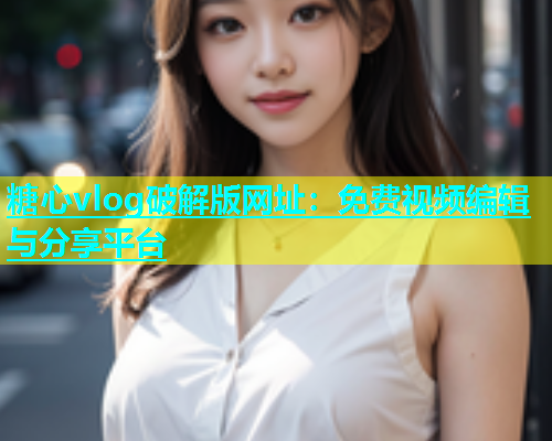 糖心vlog破解版网址：免费视频编辑与分享平台