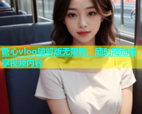 糖心vlog破解版无限看，随时随地畅享视频内容