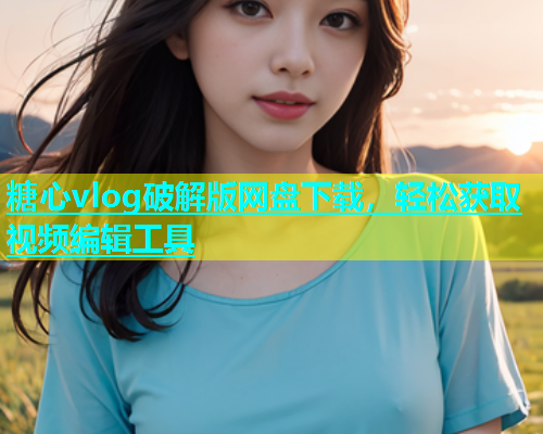 糖心vlog破解版网盘下载，轻松获取视频编辑工具