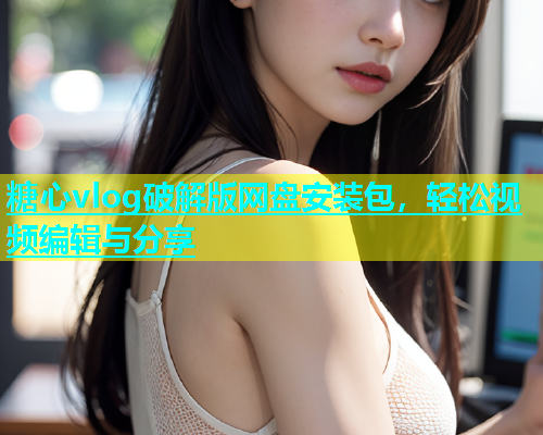 糖心vlog破解版网盘安装包，轻松视频编辑与分享