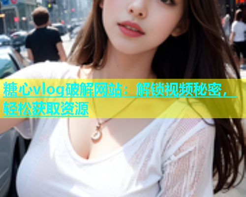 糖心vlog破解网站：解锁视频秘密，轻松获取资源
