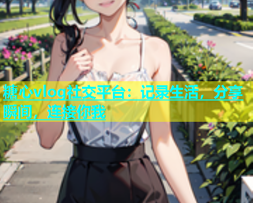 糖心vlog社交平台：记录生活，分享瞬间，连接你我