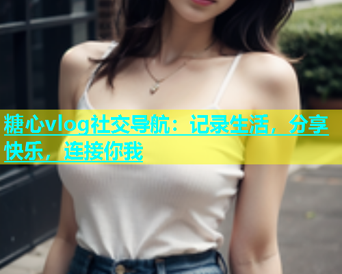糖心vlog社交导航：记录生活，分享快乐，连接你我