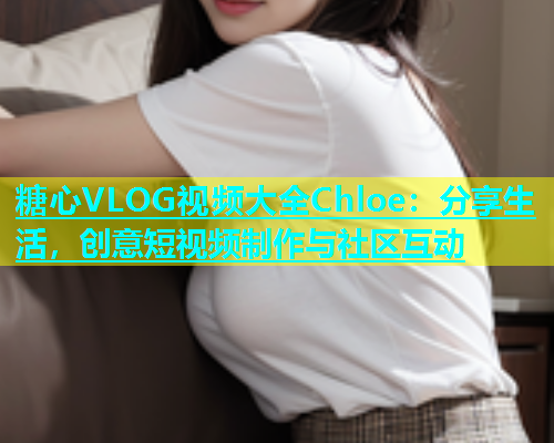 糖心VLOG视频大全Chloe：分享生活，创意短视频制作与社区互动