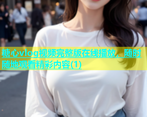 糖心vlog视频完整版在线播放，随时随地观看精彩内容(1)