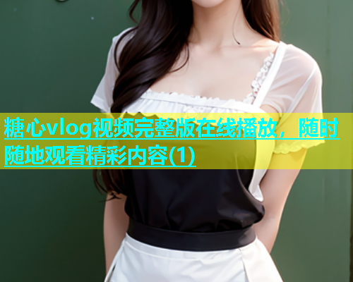 糖心vlog视频完整版在线播放，随时随地观看精彩内容(1)