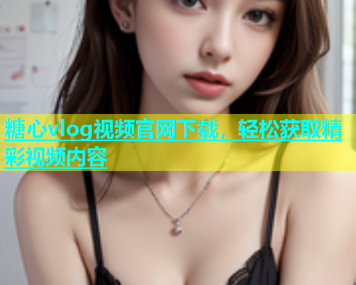 糖心vlog视频官网下载，轻松获取精彩视频内容