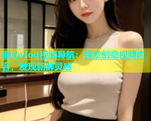 糖心vlog视频导航：探索创意视频内容，发现新鲜灵感
