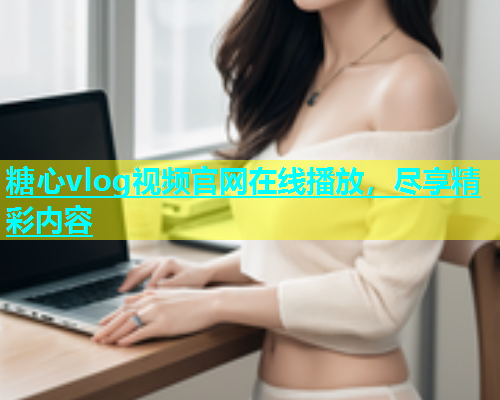 糖心vlog视频官网在线播放，尽享精彩内容