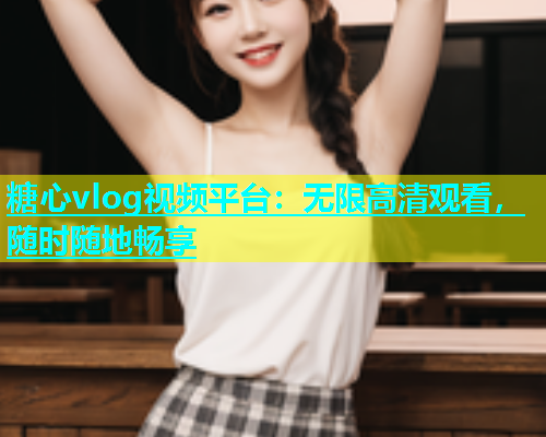 糖心vlog视频平台：无限高清观看，随时随地畅享