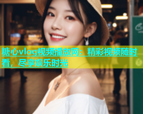糖心vlog视频播放网：精彩视频随时看，尽享娱乐时光