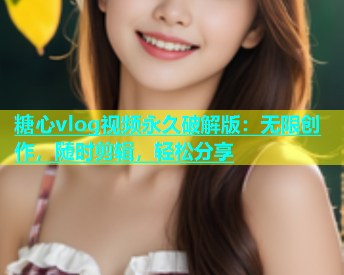 糖心vlog视频永久破解版：无限创作，随时剪辑，轻松分享