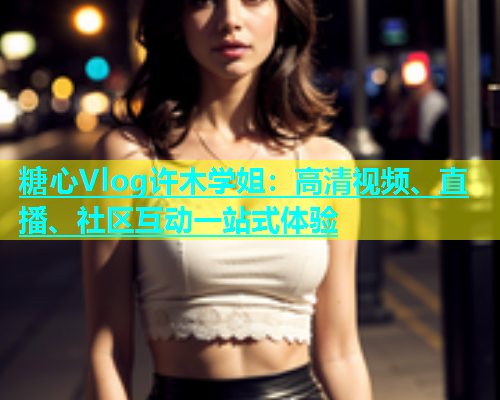糖心Vlog许木学姐：高清视频、直播、社区互动一站式体验